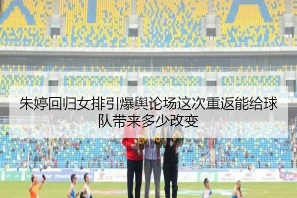 朱婷回归女排引爆舆论场这次重返能给球队带来多少改变