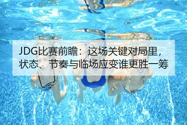 JDG比赛前瞻：这场关键对局里，状态、节奏与临场应变谁更胜一筹